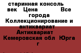 старинная консоль 19 век › Цена ­ 7 500 - Все города Коллекционирование и антиквариат » Антиквариат   . Кемеровская обл.,Юрга г.